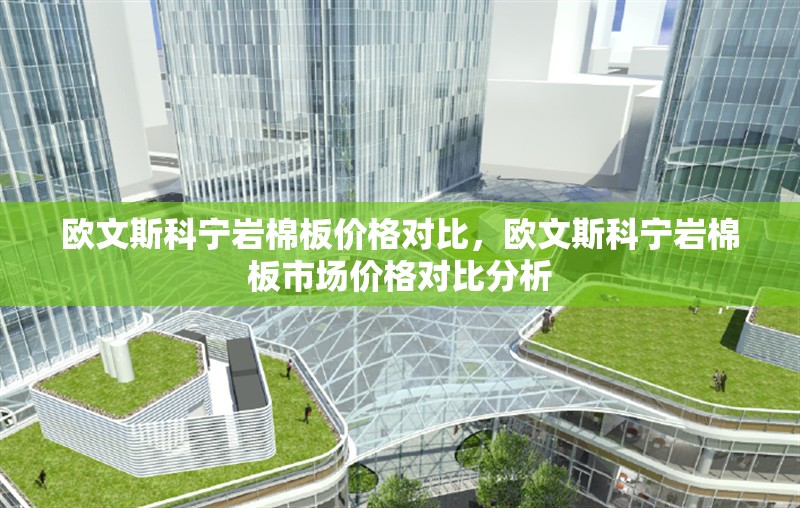 歐文斯科寧巖棉板價格對比，歐文斯科寧巖棉板市場價格對比分析