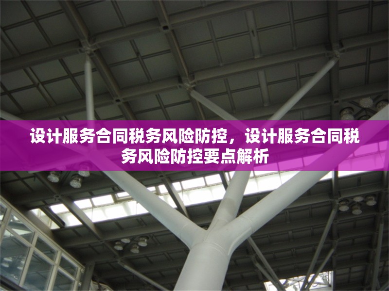 設計服務合同稅務風險防控，設計服務合同稅務風險防控要點解析