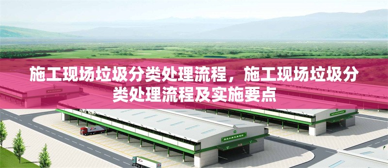 施工現場垃圾分類處理流程，施工現場垃圾分類處理流程及實施要點