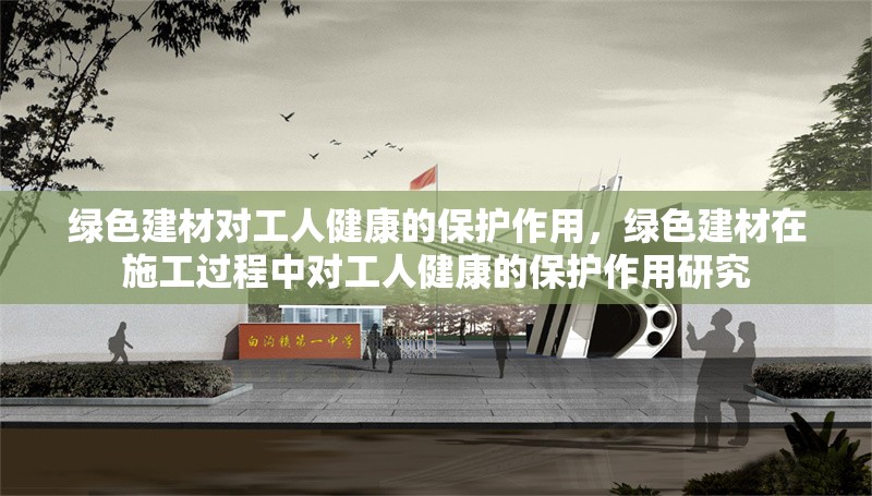 綠色建材對(duì)工人健康的保護(hù)作用，綠色建材在施工過(guò)程中對(duì)工人健康的保護(hù)作用研究
