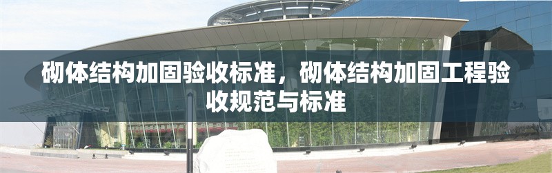 砌體結(jié)構(gòu)加固驗(yàn)收標(biāo)準(zhǔn)，砌體結(jié)構(gòu)加固工程驗(yàn)收規(guī)范與標(biāo)準(zhǔn)