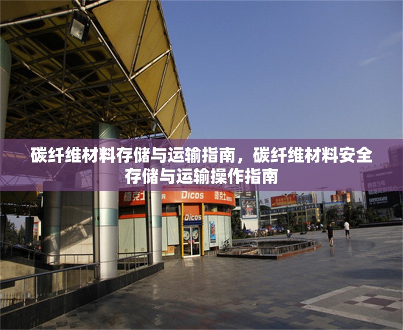 碳纖維材料存儲(chǔ)與運(yùn)輸指南，碳纖維材料安全存儲(chǔ)與運(yùn)輸操作指南