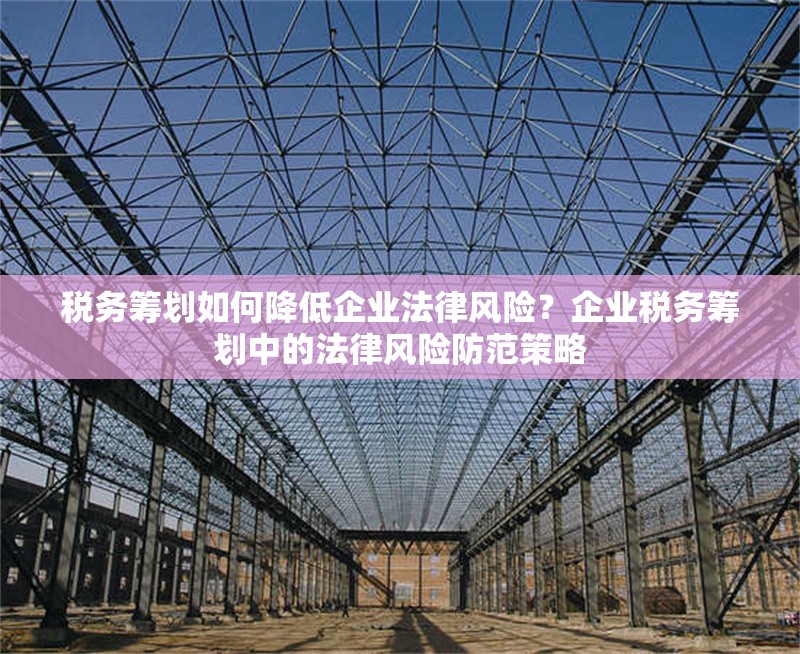 稅務(wù)籌劃如何降低企業(yè)法律風(fēng)險？企業(yè)稅務(wù)籌劃中的法律風(fēng)險防范策略