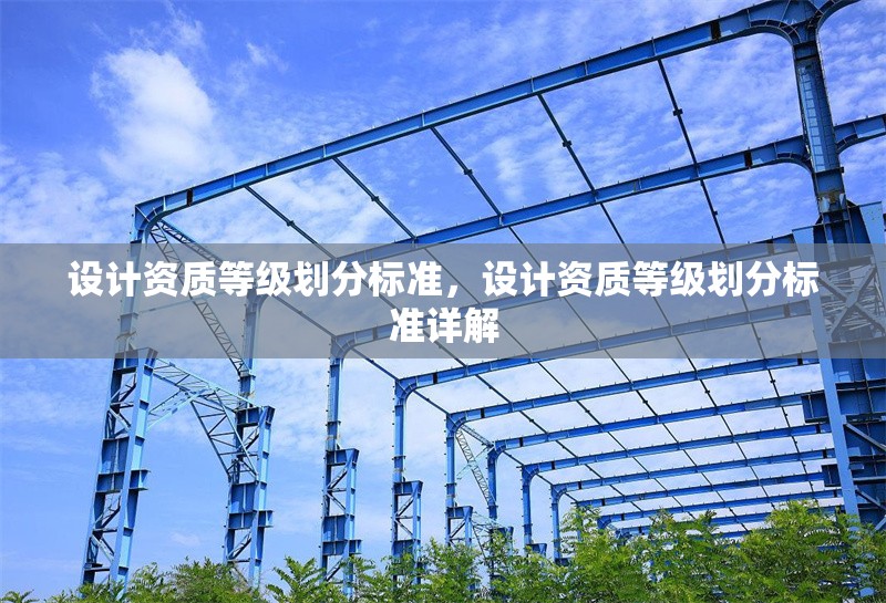 設(shè)計(jì)資質(zhì)等級(jí)劃分標(biāo)準(zhǔn)，設(shè)計(jì)資質(zhì)等級(jí)劃分標(biāo)準(zhǔn)詳解