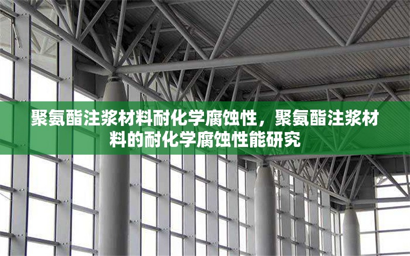 聚氨酯注漿材料耐化學(xué)腐蝕性，聚氨酯注漿材料的耐化學(xué)腐蝕性能研究