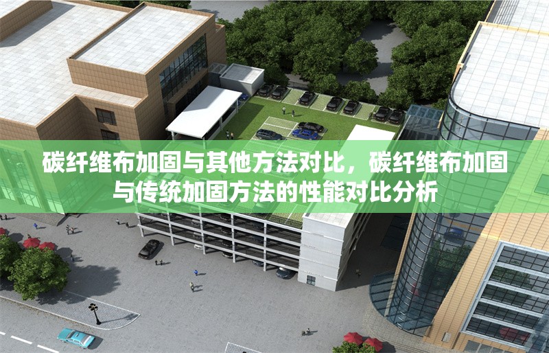 碳纖維布加固與其他方法對(duì)比，碳纖維布加固與傳統(tǒng)加固方法的性能對(duì)比分析