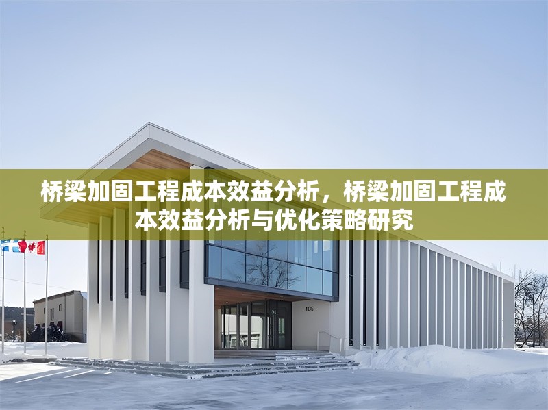 橋梁加固工程成本效益分析，橋梁加固工程成本效益分析與優化策略研究