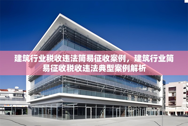 建筑行業稅收違法簡易征收案例，建筑行業簡易征收稅收違法典型案例解析