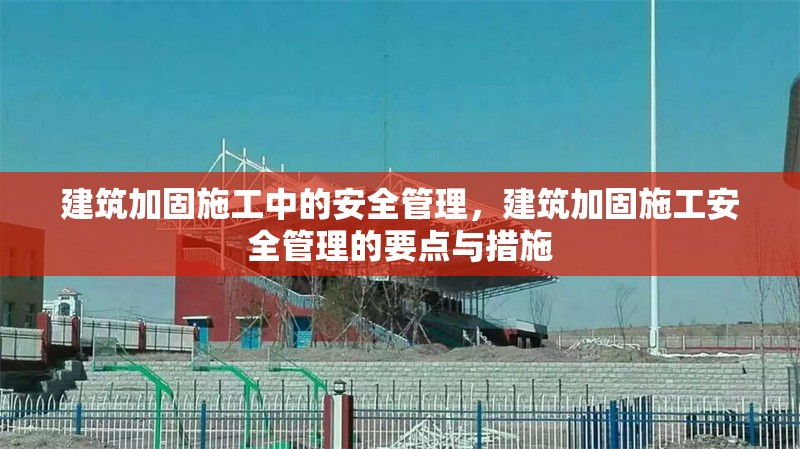 建筑加固施工中的安全管理，建筑加固施工安全管理的要點與措施