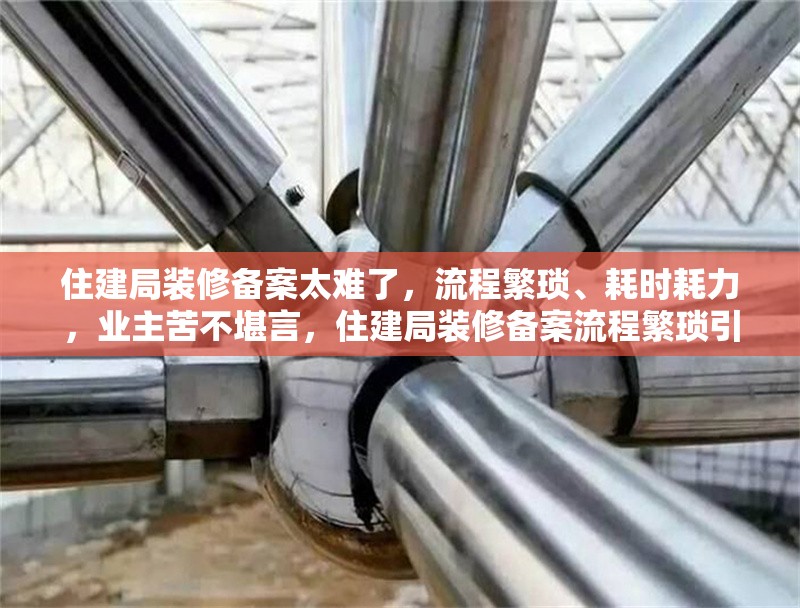 住建局裝修備案太難了，流程繁瑣、耗時耗力，業主苦不堪言，住建局裝修備案流程繁瑣引業主抱怨，耗時耗力成難題 行業新聞