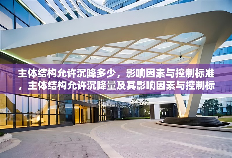 主體結構允許沉降多少，影響因素與控制標準，主體結構允許沉降量及其影響因素與控制標準分析