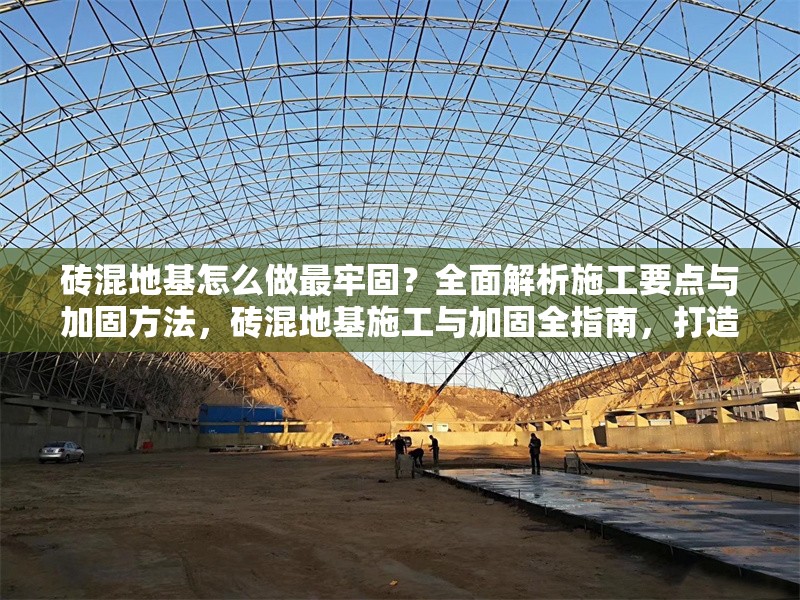 磚混地基怎么做最牢固？全面解析施工要點與加固方法，磚混地基施工與加固全指南，打造最牢固基礎的實用要點