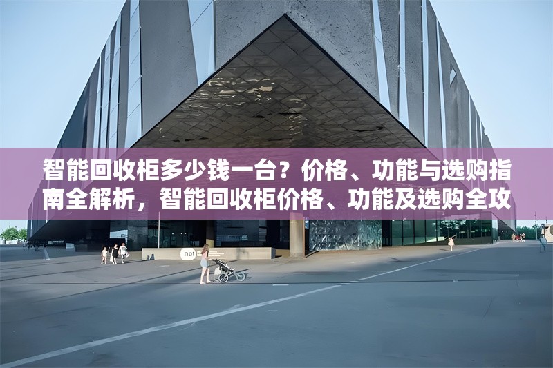 智能回收柜多少錢一臺(tái)？?jī)r(jià)格、功能與選購(gòu)指南全解析，智能回收柜價(jià)格、功能及選購(gòu)全攻略