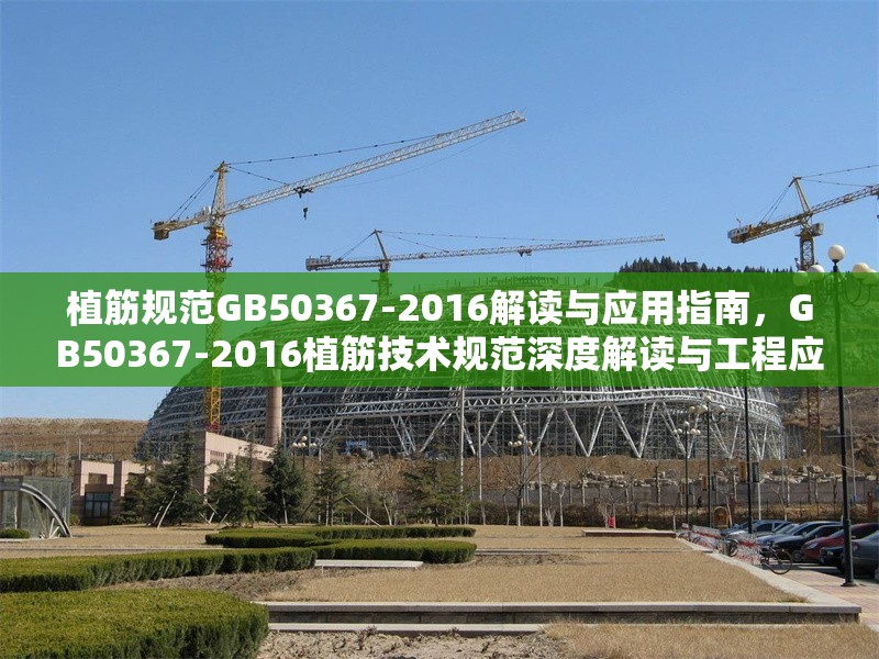 植筋規(guī)范GB50367-2016解讀與應用指南，GB50367-2016植筋技術規(guī)范深度解讀與工程應用指南