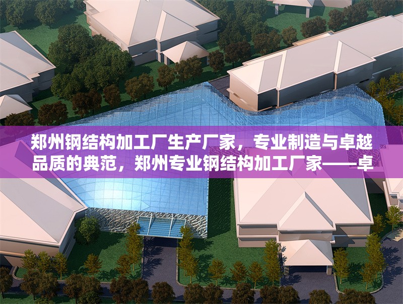 鄭州鋼結構加工廠生產廠家，專業制造與卓越品質的典范，鄭州專業鋼結構加工廠家——卓越品質與精湛制造的行業典范 行業新聞
