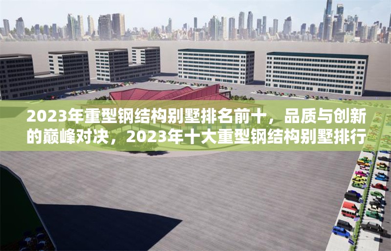 2023年重型鋼結構別墅排名前十，品質與創新的巔峰對決，2023年十大重型鋼結構別墅排行榜，品質與創新的巔峰之選