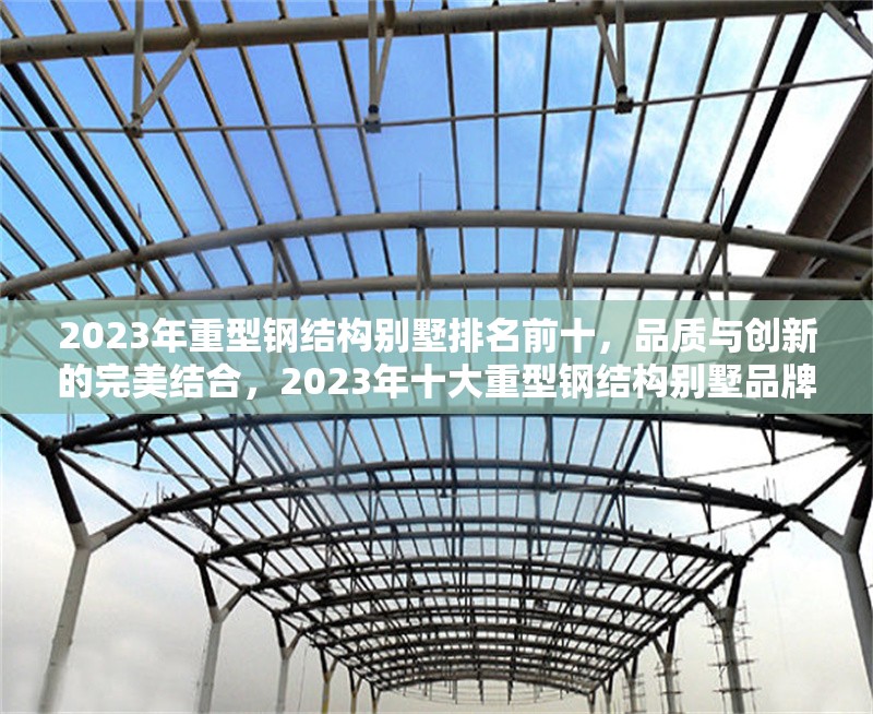 2023年重型鋼結構別墅排名前十，品質與創新的完美結合，2023年十大重型鋼結構別墅品牌，品質與創新的巔峰之選
