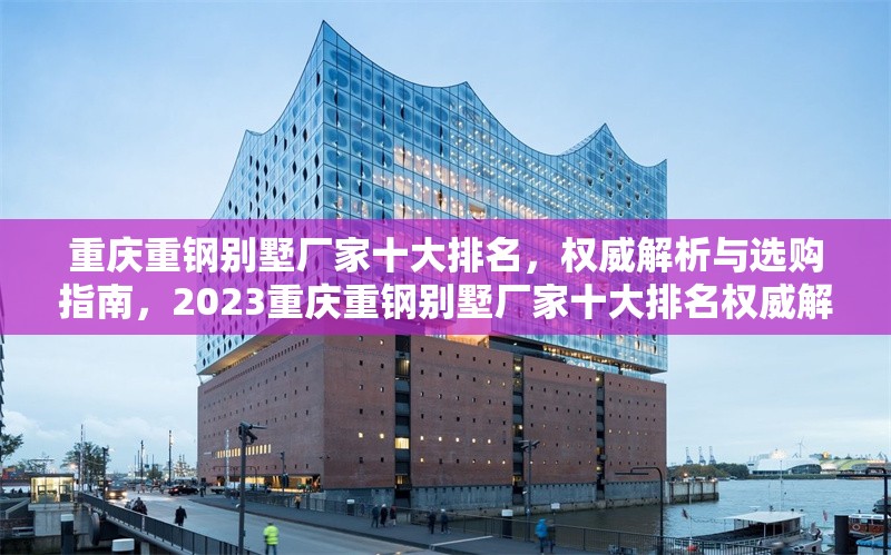 重慶重鋼別墅廠家十大排名，權威解析與選購指南，2023重慶重鋼別墅廠家十大排名權威解析與選購指南