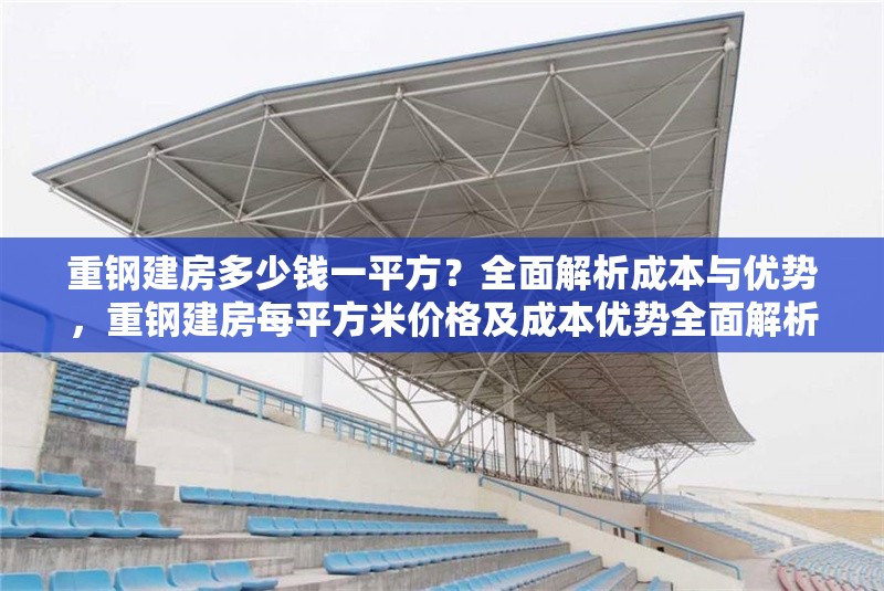 重鋼建房多少錢一平方？全面解析成本與優(yōu)勢(shì)，重鋼建房每平方米價(jià)格及成本優(yōu)勢(shì)全面解析