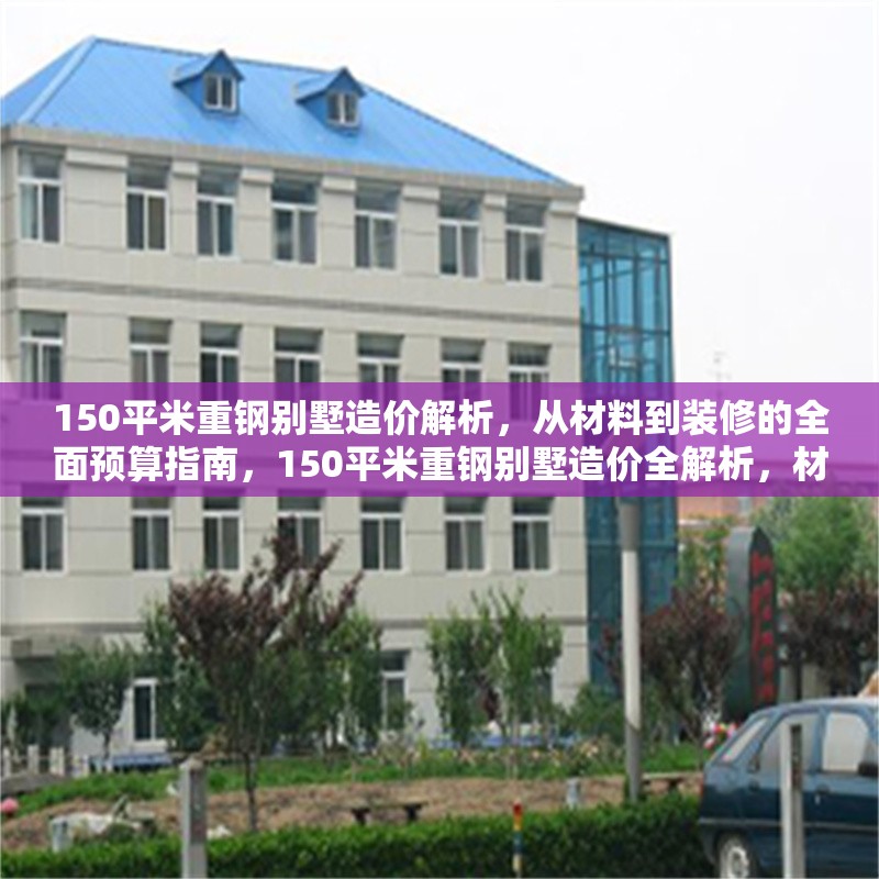150平米重鋼別墅造價(jià)解析，從材料到裝修的全面預(yù)算指南，150平米重鋼別墅造價(jià)全解析，材料、施工到裝修的精準(zhǔn)預(yù)算指南 行業(yè)新聞
