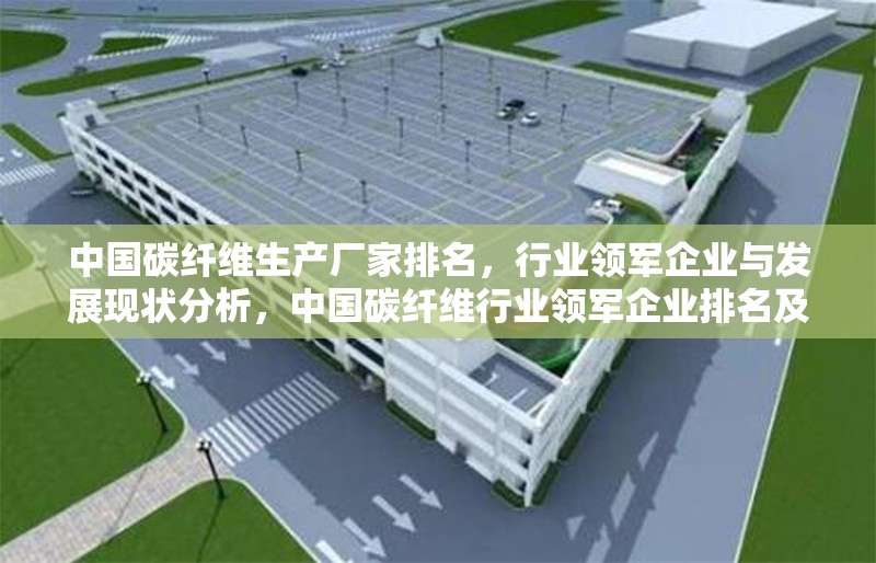中國碳纖維生產廠家排名，行業領軍企業與發展現狀分析，中國碳纖維行業領軍企業排名及發展現狀深度分析