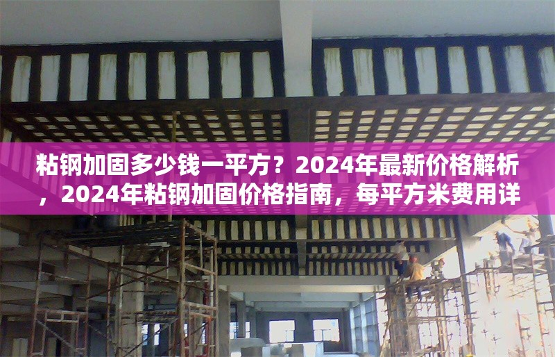 粘鋼加固多少錢一平方？2024年最新價(jià)格解析，2024年粘鋼加固價(jià)格指南，每平方米費(fèi)用詳解