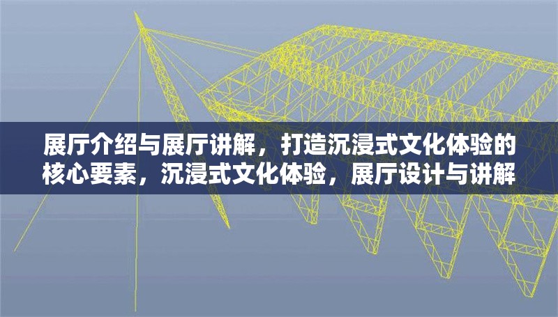 展廳介紹與展廳講解，打造沉浸式文化體驗的核心要素，沉浸式文化體驗，展廳設計與講解藝術的完美融合