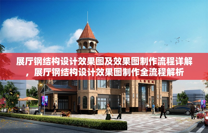 展廳鋼結(jié)構(gòu)設(shè)計(jì)效果圖及效果圖制作流程詳解，展廳鋼結(jié)構(gòu)設(shè)計(jì)效果圖制作全流程解析