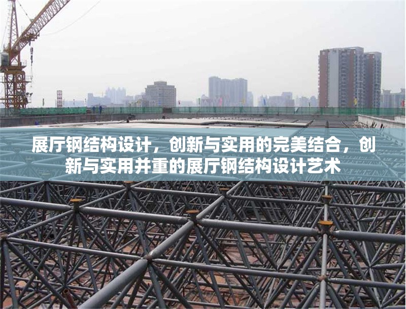 展廳鋼結構設計，創新與實用的完美結合，創新與實用并重的展廳鋼結構設計藝術
