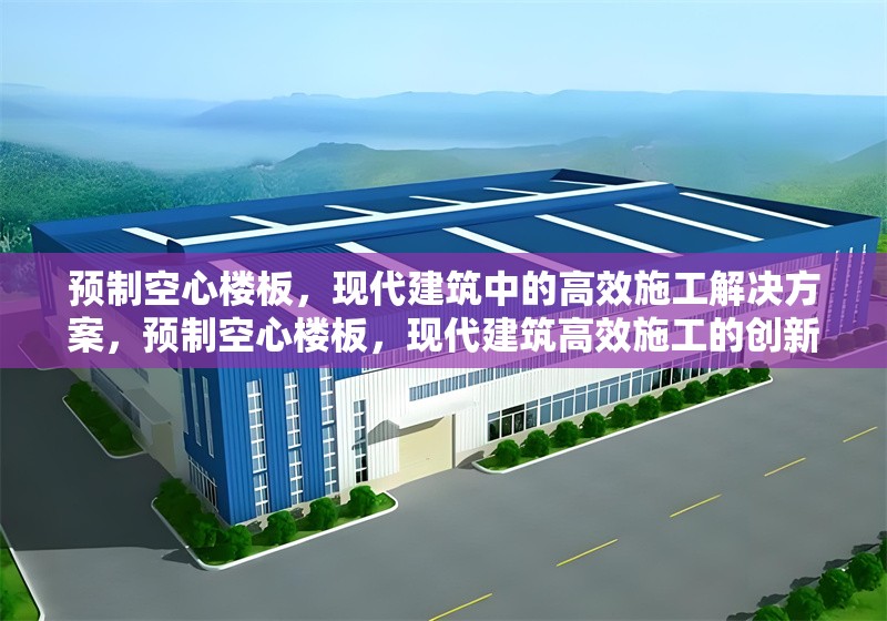 預制空心樓板，現代建筑中的高效施工解決方案，預制空心樓板，現代建筑高效施工的創新選擇