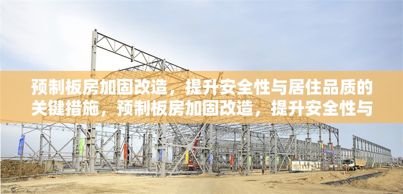 預(yù)制板房加固改造，提升安全性與居住品質(zhì)的關(guān)鍵措施，預(yù)制板房加固改造，提升安全性與居住品質(zhì)的關(guān)鍵措施