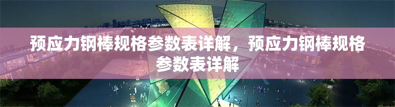 預(yù)應(yīng)力鋼棒規(guī)格參數(shù)表詳解，預(yù)應(yīng)力鋼棒規(guī)格參數(shù)表詳解