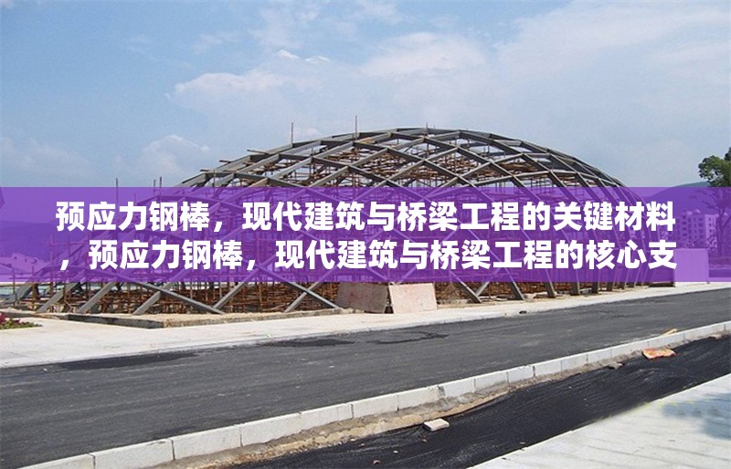 預應力鋼棒，現代建筑與橋梁工程的關鍵材料，預應力鋼棒，現代建筑與橋梁工程的核心支撐材料