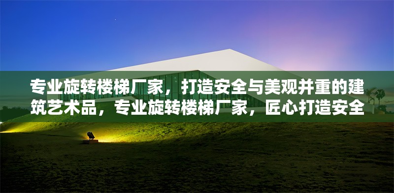 專業(yè)旋轉(zhuǎn)樓梯廠家，打造安全與美觀并重的建筑藝術(shù)品，專業(yè)旋轉(zhuǎn)樓梯廠家，匠心打造安全美觀的建筑藝術(shù)杰作 行業(yè)新聞