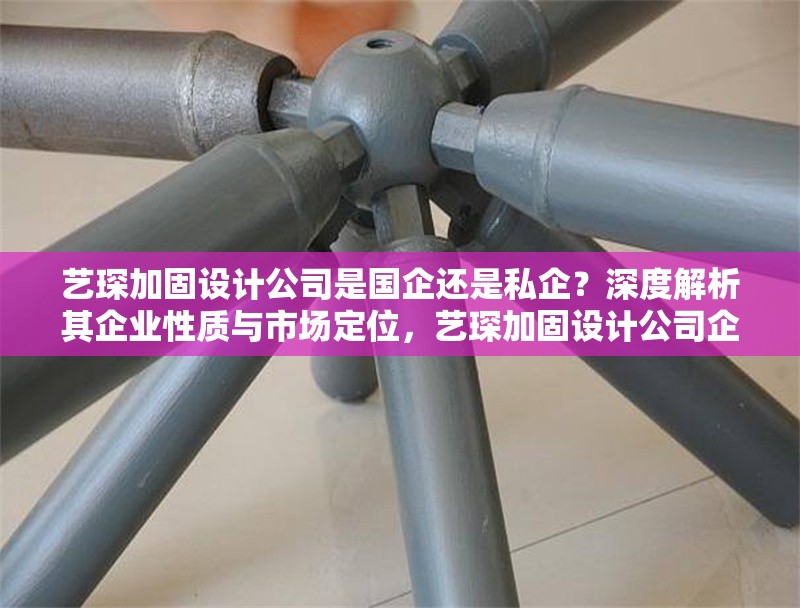 藝琛加固設計公司是國企還是私企？深度解析其企業性質與市場定位，藝琛加固設計公司企業性質與市場定位深度解析 行業新聞