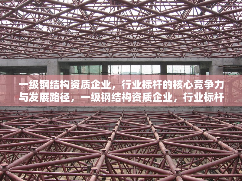 一級鋼結構資質企業，行業標桿的核心競爭力與發展路徑，一級鋼結構資質企業，行業標桿的核心競爭力與發展路徑解析 行業新聞