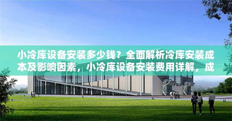 小冷庫設備安裝多少錢？全面解析冷庫安裝成本及影響因素，小冷庫設備安裝費用詳解，成本構成與影響因素全解析
