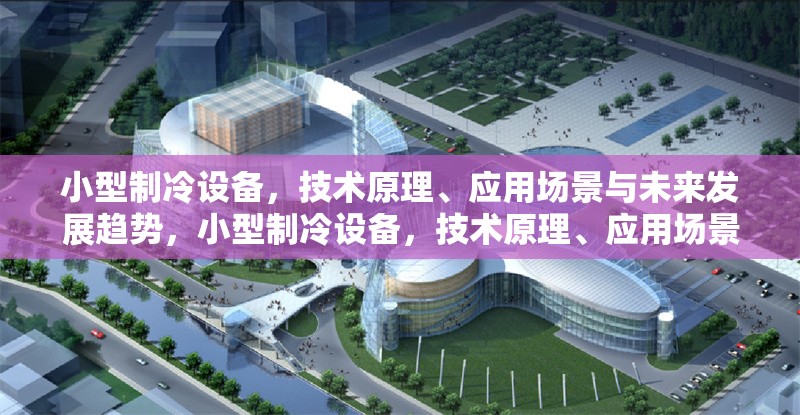 小型制冷設備，技術原理、應用場景與未來發展趨勢，小型制冷設備，技術原理、應用場景及未來發展趨勢探析 行業新聞