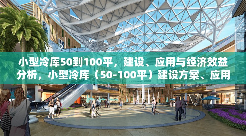 小型冷庫50到100平，建設、應用與經濟效益分析，小型冷庫（50-100平）建設方案、應用場景及經濟效益全面解析