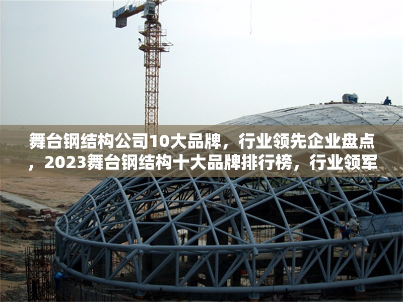 舞臺鋼結構公司10大品牌，行業領先企業盤點，2023舞臺鋼結構十大品牌排行榜，行業領軍企業權威盤點