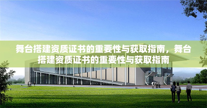 舞臺搭建資質(zhì)證書的重要性與獲取指南，舞臺搭建資質(zhì)證書的重要性與獲取指南