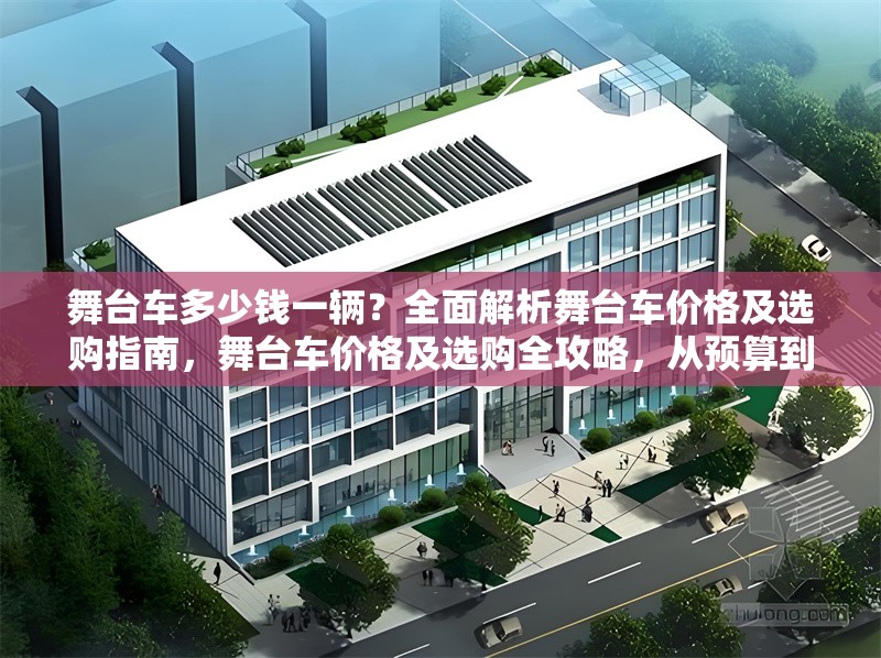 舞臺(tái)車多少錢一輛？全面解析舞臺(tái)車價(jià)格及選購(gòu)指南，舞臺(tái)車價(jià)格及選購(gòu)全攻略，從預(yù)算到配置一站式解析