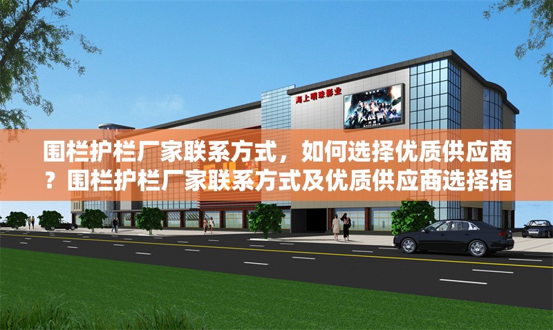 圍欄護欄廠家聯系方式，如何選擇優質供應商？圍欄護欄廠家聯系方式及優質供應商選擇指南