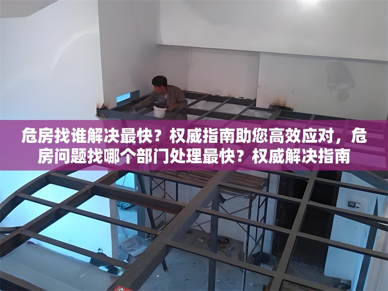危房找誰(shuí)解決最快？權(quán)威指南助您高效應(yīng)對(duì)，危房問題找哪個(gè)部門處理最快？權(quán)威解決指南