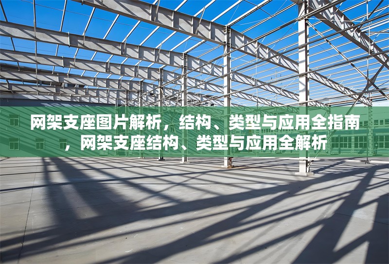網(wǎng)架支座圖片解析，結(jié)構(gòu)、類型與應(yīng)用全指南，網(wǎng)架支座結(jié)構(gòu)、類型與應(yīng)用全解析