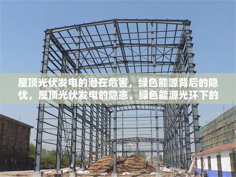 屋頂光伏發電的潛在危害，綠色能源背后的隱憂，屋頂光伏發電的隱患，綠色能源光環下的環境與安全挑戰 行業新聞