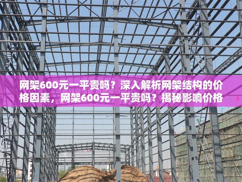 網架600元一平貴嗎？深入解析網架結構的價格因素，網架600元一平貴嗎？揭秘影響價格的4大關鍵因素