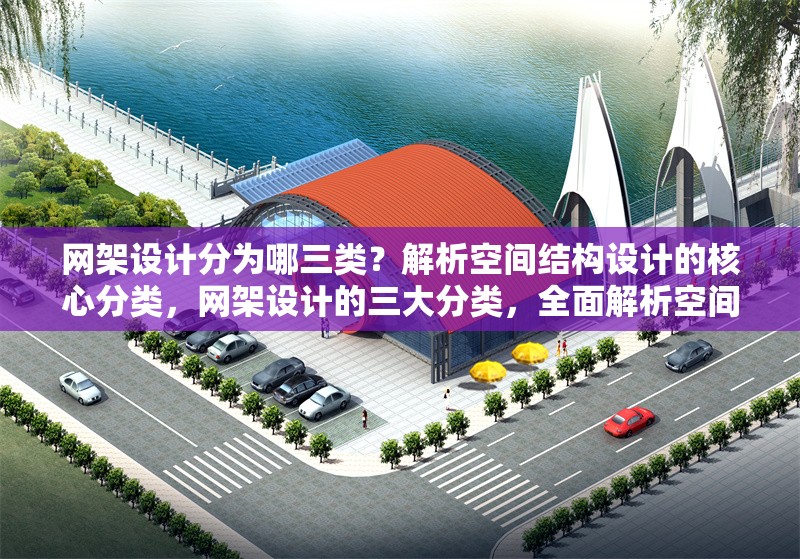 網(wǎng)架設(shè)計(jì)分為哪三類？解析空間結(jié)構(gòu)設(shè)計(jì)的核心分類，網(wǎng)架設(shè)計(jì)的三大分類，全面解析空間結(jié)構(gòu)設(shè)計(jì)核心類型