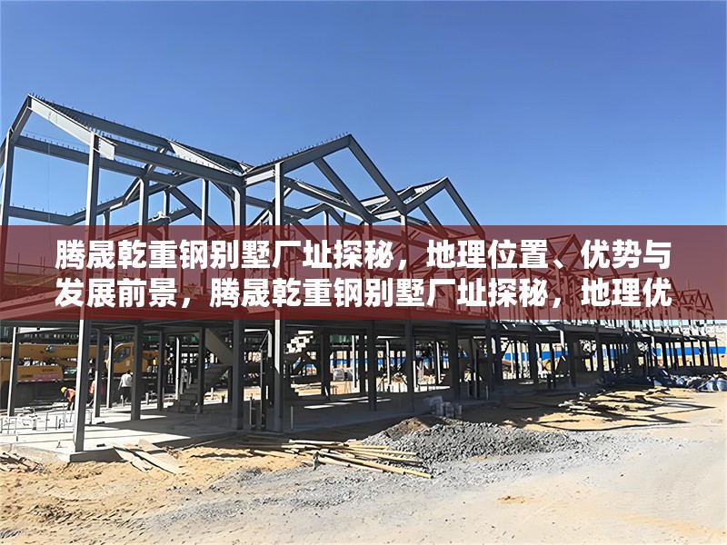 騰晟乾重鋼別墅廠址探秘，地理位置、優勢與發展前景，騰晟乾重鋼別墅廠址探秘，地理優勢與未來發展前景解析
