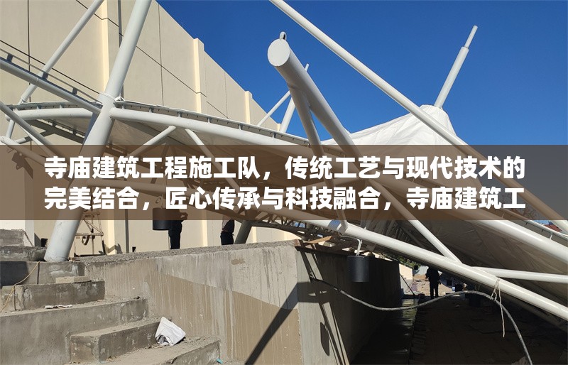 寺廟建筑工程施工隊，傳統(tǒng)工藝與現(xiàn)代技術(shù)的完美結(jié)合，匠心傳承與科技融合，寺廟建筑工程施工隊的傳統(tǒng)工藝與現(xiàn)代技術(shù)完美結(jié)合